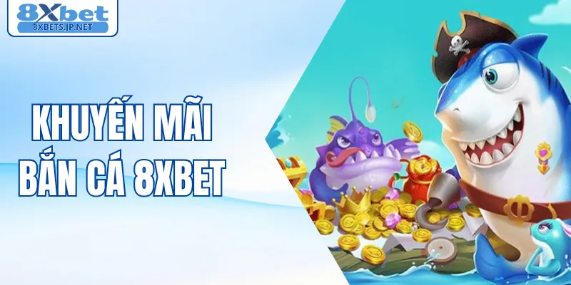 Khuyến Mãi Bắn Cá 8XBET - Săn Thưởng Cực Khủng Mới Nhất